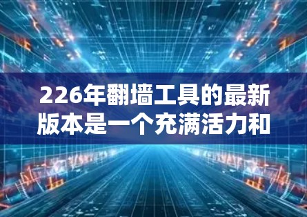 226年翻墙工具的最新版本是一个充满活力和创新的领域，吸引着越来越多的用户和开发者。以下是一些226年翻墙工具的最新版本及其特点，供参考