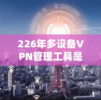 226年多设备VPN管理工具是一个快速发展的领域,涉及多个技术趋势和架构。以下是对这一领域的系统性学习规划 226年多设备VPN管理工具是一个快速发展的领域,涉及多个技术趋势和架构。以下是对这一领域的系统性学习规划