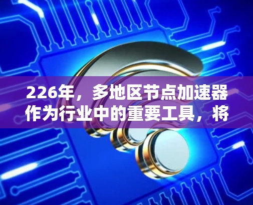 226年,多地区节点加速器作为行业中的重要工具,将继续扮演着关键角色,特别是在不同地区的计算需求和资源分配上发挥着作用。以下是226年多地区节点加速器的主要情况,基于对行业趋势和市场分析的总结 226年,多地区节点加速器作为行业中的重要工具,将继续扮演着关键角色,特别是在不同地区的计算需求和资源分配上发挥着作用。以下是226年多地区节点加速器的主要情况,基于对行业趋势和市场分析的总结