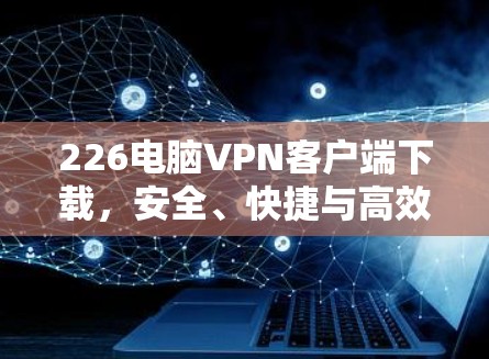 226电脑VPN客户端下载，安全、快捷与高效