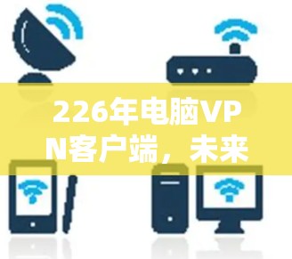 226年电脑VPN客户端,未来趋势与推荐 226年电脑VPN客户端,未来趋势与推荐