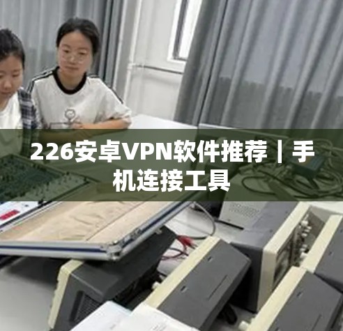 226安卓VPN软件推荐|手机连接工具 226安卓VPN软件推荐|手机连接工具