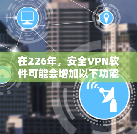 在226年,安全VPN软件可能会增加以下功能,以适应技术的快速发展和不同的安全需求 在226年,安全VPN软件可能会增加以下功能,以适应技术的快速发展和不同的安全需求