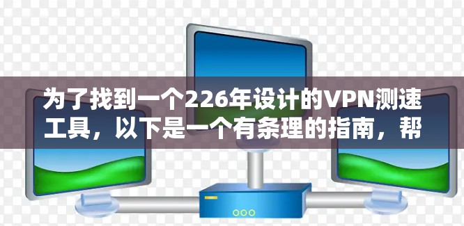 为了找到一个226年设计的VPN测速工具，以下是一个有条理的指南，帮助您选择最适合的选项