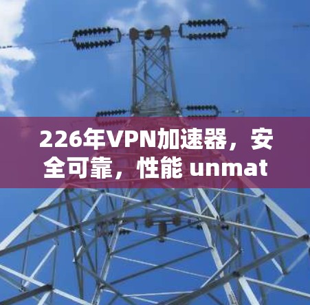 226年VPN加速器,安全可靠,性能 unmatched 226年VPN加速器,安全可靠,性能 unmatched