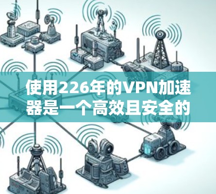 使用226年的VPN加速器是一个高效且安全的手段,可以帮助您更好地管理网络流量。以下是使用226年VPN加速器的指南 使用226年的VPN加速器是一个高效且安全的手段,可以帮助您更好地管理网络流量。以下是使用226年VPN加速器的指南