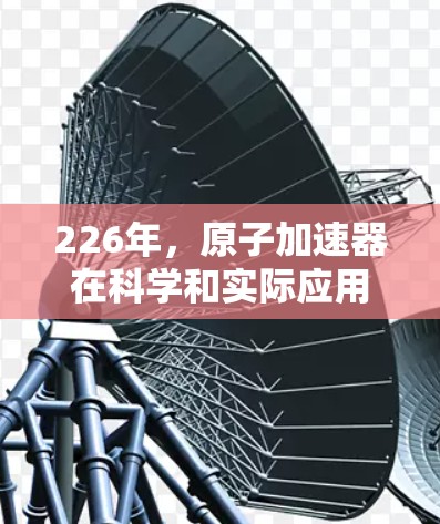 226年,原子加速器在科学和实际应用领域的前景会更加广阔。以下是一些可能的展望和方向 226年,原子加速器在科学和实际应用领域的前景会更加广阔。以下是一些可能的展望和方向