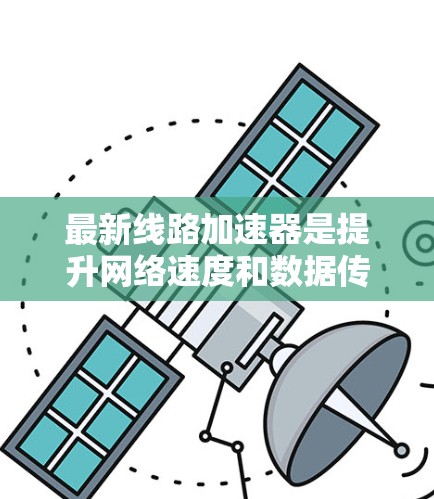 最新线路加速器是提升网络速度和数据传输效率的设备,主要分为Wi-Fi加速器、移动数据流加速器和高速网络设备。以下是它们的主要特点和应用场景 最新线路加速器是提升网络速度和数据传输效率的设备,主要分为Wi-Fi加速器、移动数据流加速器和高速网络设备。以下是它们的主要特点和应用场景