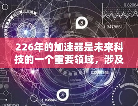 226年的加速器是未来科技的一个重要领域，涉及多个领域和技术。以下是对加速器的详细分析