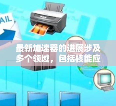 最新加速器的进展涉及多个领域,包括核能应用、核技术发展、材料科学和计算技术。以下是一些关键点 最新加速器的进展涉及多个领域,包括核能应用、核技术发展、材料科学和计算技术。以下是一些关键点