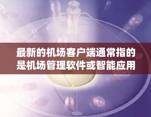 最新的机场客户端通常指的是机场管理软件或智能应用程序,这些客户端旨在提升机场的安全、效率和 passenger management 的能力。以下是一些常见的机场客户端及其主要功能 最新的机场客户端通常指的是机场管理软件或智能应用程序,这些客户端旨在提升机场的安全、效率和 passenger management 的能力。以下是一些常见的机场客户端及其主要功能