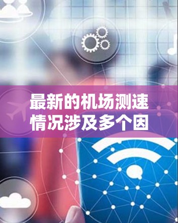 最新的机场测速情况涉及多个因素，包括飞机速度、跑道长度、天气状况以及测试设施的更新等。具体数据通常由机场运营部门或 aviation authorities发布，通常包括以下内容
