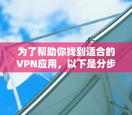 为了帮助你找到适合的VPN应用,以下是分步骤的建议 为了帮助你找到适合的VPN应用,以下是分步骤的建议