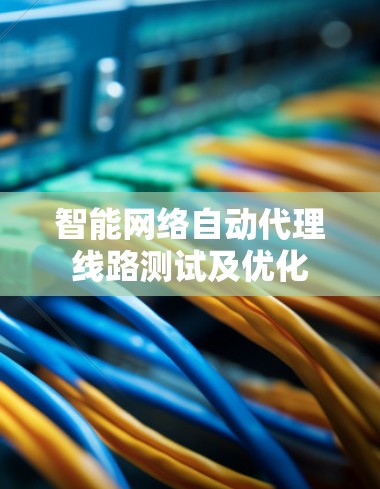 智能网络自动代理线路测试及优化 智能网络自动代理线路测试及优化