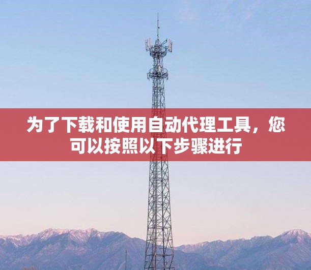 为了下载和使用自动代理工具，您可以按照以下步骤进行