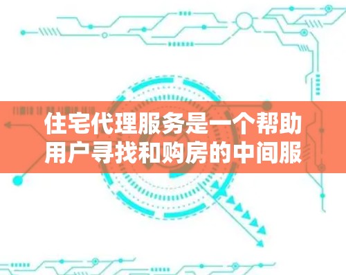 住宅代理服务是一个帮助用户寻找和购房的中间服务，通常包括中介、咨询师和经纪人等。以下是详细的步骤说明
