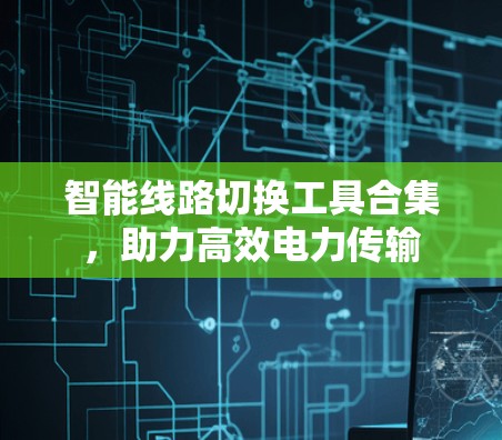 智能线路切换工具合集,助力高效电力传输 智能线路切换工具合集,助力高效电力传输