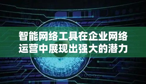 智能网络工具在企业网络运营中展现出强大的潜力，能够帮助企业优化流程，降低成本，提高效率。以下是对这些工具的详细介绍