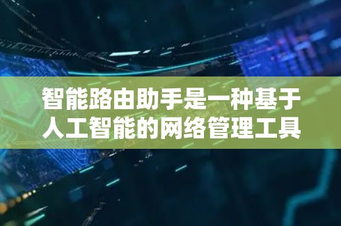 智能路由助手是一种基于人工智能的网络管理工具，能够自适应调整和优化网络路由，提升网络性能和用户体验。以下是对智能路由助手的详细总结