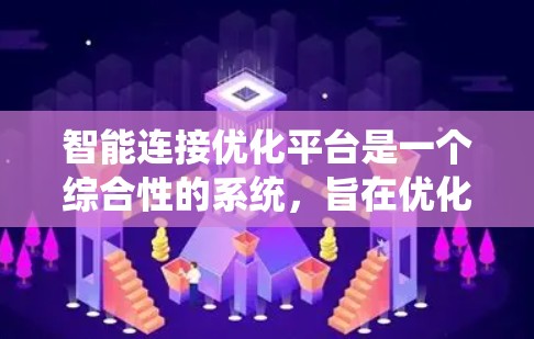 智能连接优化平台是一个综合性的系统，旨在优化物联网（IoT）中的智能连接，以提升网络性能、减少延迟、减少丢包率和提高设备之间的连接效率。以下是该平台的关键点总结