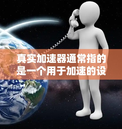 真实加速器通常指的是一个用于加速的设备,可能包括加速器车、加速器箱、加速器装置等。以下是一些可能涉及的测评内容 真实加速器通常指的是一个用于加速的设备,可能包括加速器车、加速器箱、加速器装置等。以下是一些可能涉及的测评内容