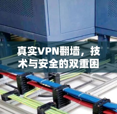 真实VPN翻墙,技术与安全的双重困境 真实VPN翻墙,技术与安全的双重困境