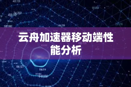 云舟加速器移动端性能分析 云舟加速器移动端性能分析