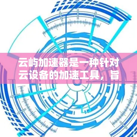 云屿加速器是一种针对云设备的加速工具，旨在提高手机和云设备的性能。以下是详细的使用步骤和注意事项