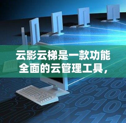 云影云梯是一款功能全面的云管理工具，旨在为用户提供便捷的管理和服务。以下是对它的详细介绍