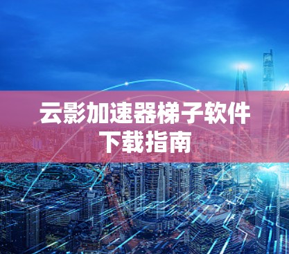 云影加速器梯子软件下载指南 云影加速器梯子软件下载指南