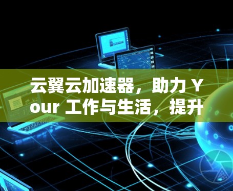 云翼云加速器,助力 Your 工作与生活,提升网络性能的高效解决方案 云翼云加速器,助力 Your 工作与生活,提升网络性能的高效解决方案