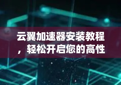云翼加速器安装教程,轻松开启您的高性能 computing 云翼加速器安装教程,轻松开启您的高性能 computing
