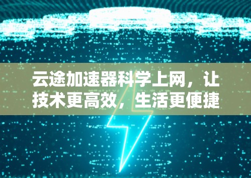 云途加速器科学上网,让技术更高效,生活更便捷 云途加速器科学上网,让技术更高效,生活更便捷