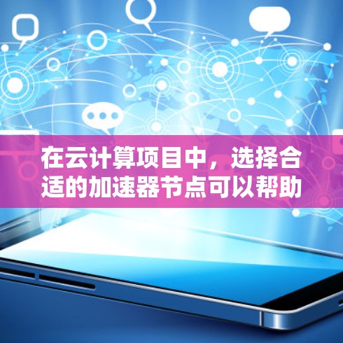 在云计算项目中,选择合适的加速器节点可以帮助你优化资源利用率,提升应用性能。以下是对云梯加速器节点的常见选择和使用建议,帮助你更好地选择和配置加速器 在云计算项目中,选择合适的加速器节点可以帮助你优化资源利用率,提升应用性能。以下是对云梯加速器节点的常见选择和使用建议,帮助你更好地选择和配置加速器