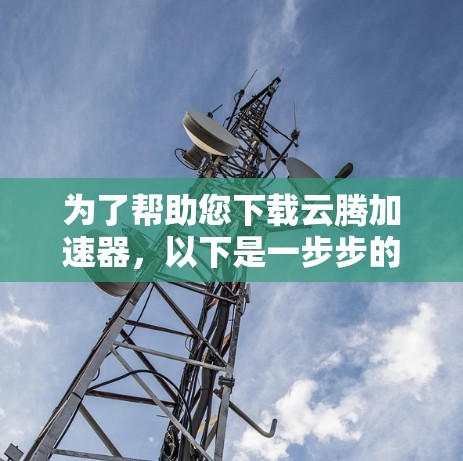 为了帮助您下载云腾加速器,以下是一步步的指导 为了帮助您下载云腾加速器,以下是一步步的指导