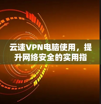 云速VPN电脑使用,提升网络安全的实用指南 云速VPN电脑使用,提升网络安全的实用指南