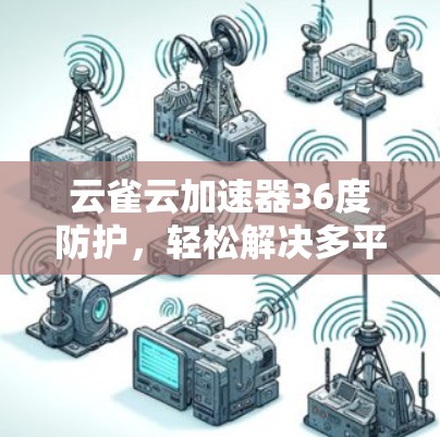 云雀云加速器36度防护,轻松解决多平台加速难题 云雀云加速器36度防护,轻松解决多平台加速难题