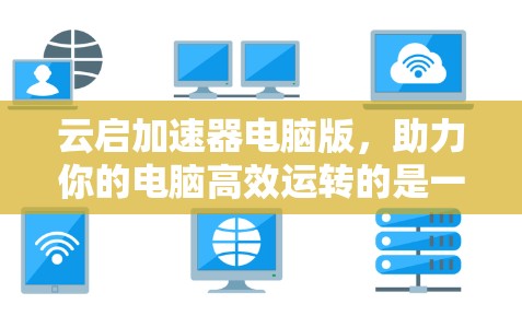 云启加速器电脑版，助力你的电脑高效运转的是一款强大而实用的加速工具