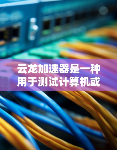 云龙加速器是一种用于测试计算机或硬件设备性能的工具,通常支持CPU、GPU、内存等硬件的性能测试。以下是详细的步骤和解释 云龙加速器是一种用于测试计算机或硬件设备性能的工具,通常支持CPU、GPU、内存等硬件的性能测试。以下是详细的步骤和解释