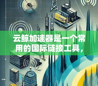 云鲸加速器是一个常用的国际链接工具，您可以使用它来进行海外链接。以下是一些步骤和注意事项