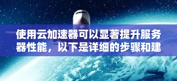 使用云加速器可以显著提升服务器性能，以下是详细的步骤和建议