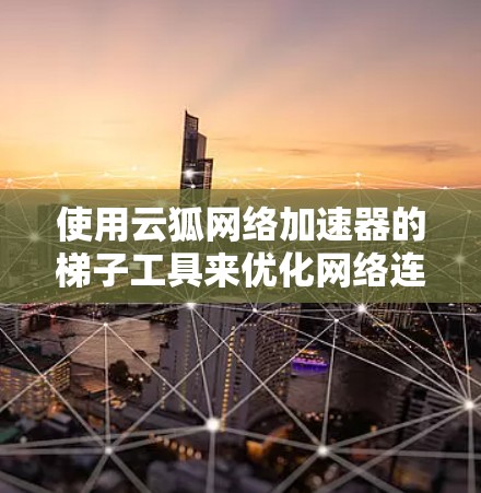 使用云狐网络加速器的梯子工具来优化网络连接,具体步骤如下 使用云狐网络加速器的梯子工具来优化网络连接,具体步骤如下