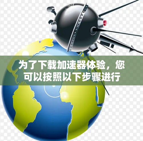 为了下载加速器体验,您可以按照以下步骤进行 为了下载加速器体验,您可以按照以下步骤进行