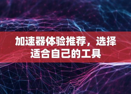 加速器体验推荐,选择适合自己的工具 加速器体验推荐,选择适合自己的工具