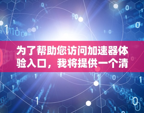 为了帮助您访问加速器体验入口,我将提供一个清晰的步骤指南。请根据您的设备和需求选择合适的入口 为了帮助您访问加速器体验入口,我将提供一个清晰的步骤指南。请根据您的设备和需求选择合适的入口