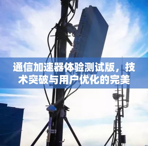 通信加速器体验测试版，技术突破与用户优化的完美结合