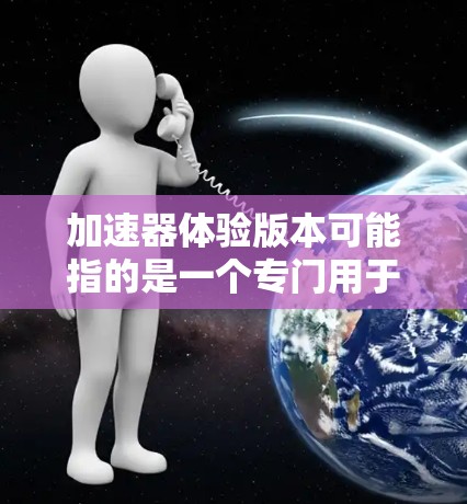 加速器体验版本可能指的是一个专门用于测试和体验加速器功能的软件或工具。加速器通常指的是用于提升车辆性能的设备,如汽车加速器、发动机加速器等。体验版本可能是指针对加速器的功能测试、优化或体验 加速器体验版本可能指的是一个专门用于测试和体验加速器功能的软件或工具。加速器通常指的是用于提升车辆性能的设备,如汽车加速器、发动机加速器等。体验版本可能是指针对加速器的功能测试、优化或体验