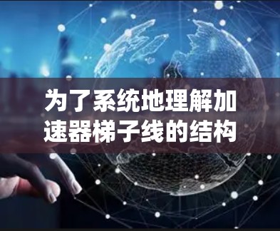 为了系统地理解加速器梯子线的结构和设计,以下是一个有条理的总结和建议 为了系统地理解加速器梯子线的结构和设计,以下是一个有条理的总结和建议