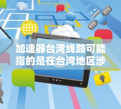 加速器台湾线路可能指的是在台湾地区涉及高铁、高铁站、铁路等交通工具上的加速装置。以下是对这一问题的分步解释和答案 加速器台湾线路可能指的是在台湾地区涉及高铁、高铁站、铁路等交通工具上的加速装置。以下是对这一问题的分步解释和答案
