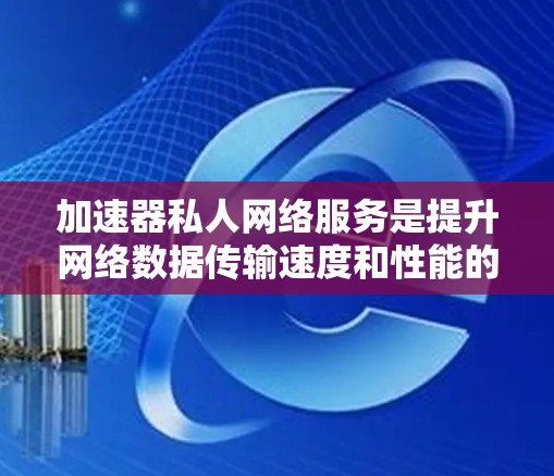 加速器私人网络服务是提升网络数据传输速度和性能的重要工具,适用于个人或小企业的网络优化。以下是对加速器私人网络服务的详细总结 加速器私人网络服务是提升网络数据传输速度和性能的重要工具,适用于个人或小企业的网络优化。以下是对加速器私人网络服务的详细总结